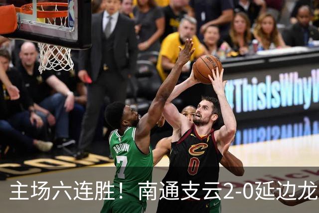 主场六连胜！南通支云2-0延边龙鼎距榜首1分 卡卢卢罗歆破门