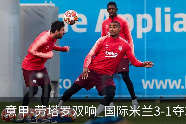 意甲-劳塔罗双响 国际米兰3-1夺3连胜紧追榜首